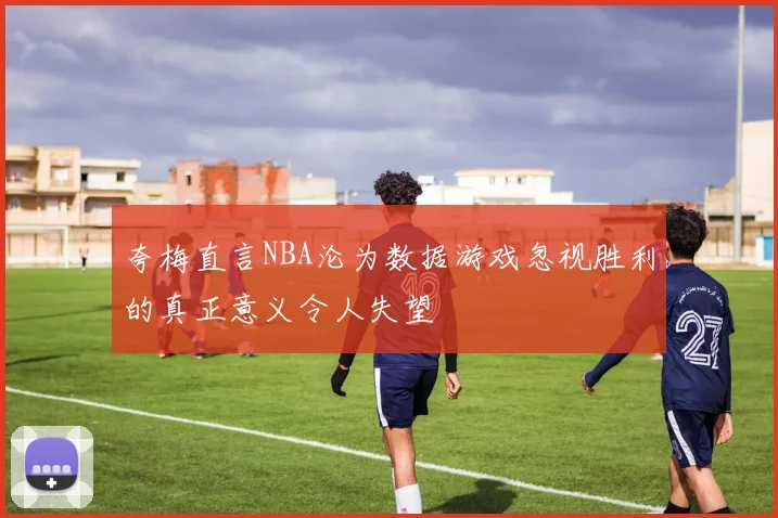 夸梅直言NBA沦为数据游戏忽视胜利的真正意义令人失望