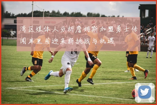 湾区媒体人分析詹姆斯加盟勇士传闻库里或迎来新挑战与机遇