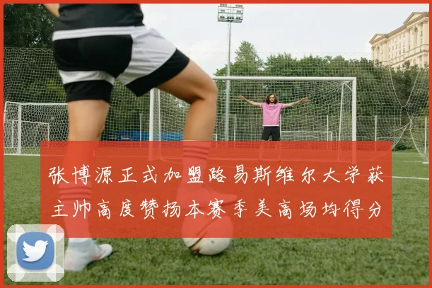 张博源正式加盟路易斯维尔大学获主帅高度赞扬本赛季美高场均得分达到202分