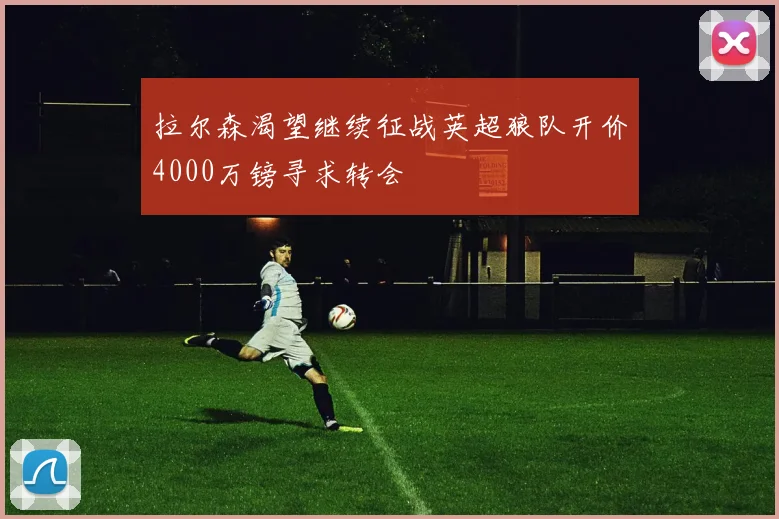 拉尔森渴望继续征战英超狼队开价4000万镑寻求转会
