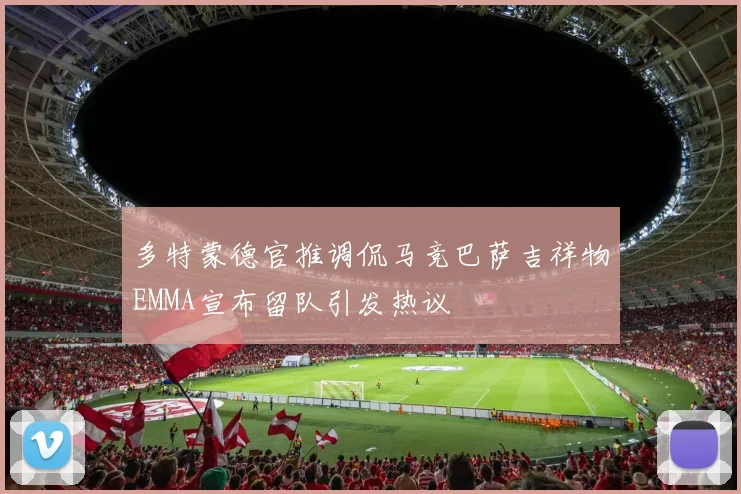 多特蒙德官推调侃马竞巴萨吉祥物EMMA宣布留队引发热议