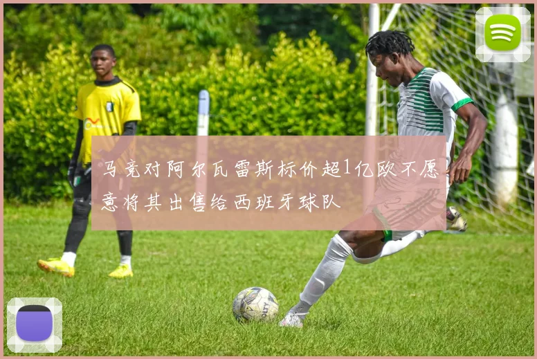 马竞对阿尔瓦雷斯标价超1亿欧不愿意将其出售给西班牙球队